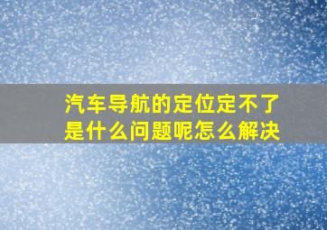 汽车导航的定位定不了是什么问题呢怎么解决