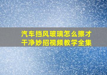 汽车挡风玻璃怎么擦才干净妙招视频教学全集