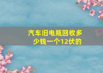 汽车旧电瓶回收多少钱一个12伏的