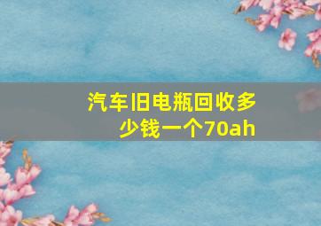 汽车旧电瓶回收多少钱一个70ah