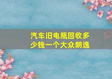 汽车旧电瓶回收多少钱一个大众朗逸