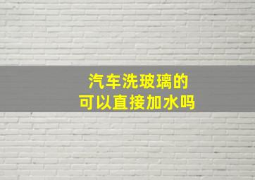 汽车洗玻璃的可以直接加水吗