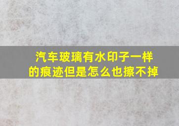 汽车玻璃有水印子一样的痕迹但是怎么也擦不掉