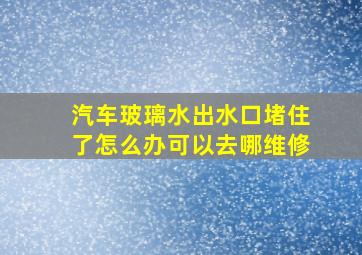 汽车玻璃水出水口堵住了怎么办可以去哪维修