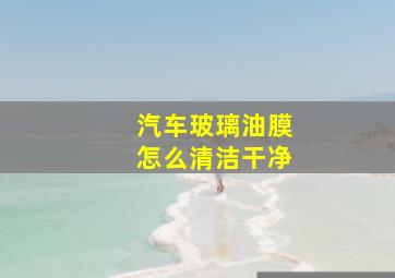 汽车玻璃油膜怎么清洁干净