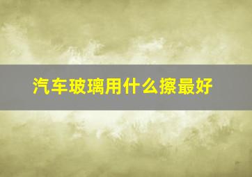 汽车玻璃用什么擦最好