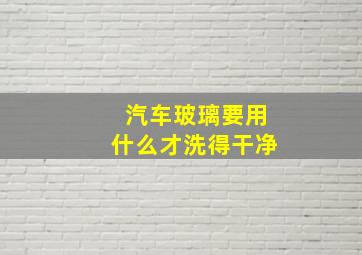 汽车玻璃要用什么才洗得干净