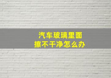 汽车玻璃里面擦不干净怎么办