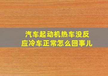 汽车起动机热车没反应冷车正常怎么回事儿