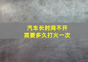 汽车长时间不开需要多久打火一次