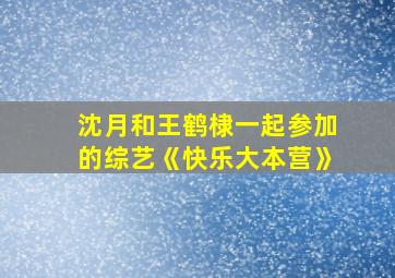 沈月和王鹤棣一起参加的综艺《快乐大本营》