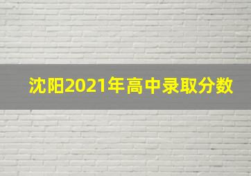 沈阳2021年高中录取分数