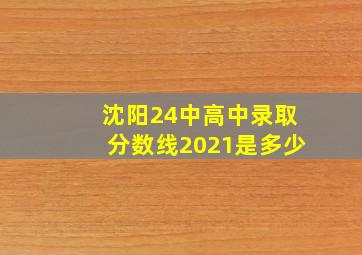 沈阳24中高中录取分数线2021是多少