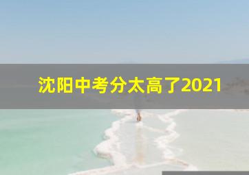 沈阳中考分太高了2021