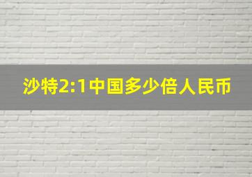 沙特2:1中国多少倍人民币