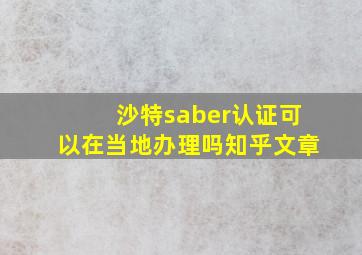 沙特saber认证可以在当地办理吗知乎文章