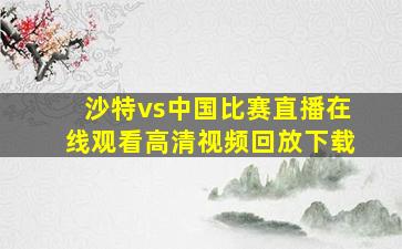 沙特vs中国比赛直播在线观看高清视频回放下载