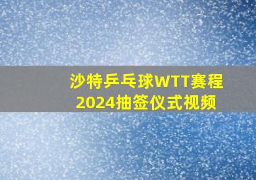 沙特乒乓球WTT赛程2024抽签仪式视频