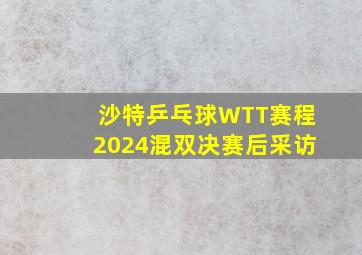 沙特乒乓球WTT赛程2024混双决赛后采访