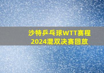 沙特乒乓球WTT赛程2024混双决赛回放