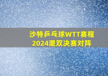 沙特乒乓球WTT赛程2024混双决赛对阵