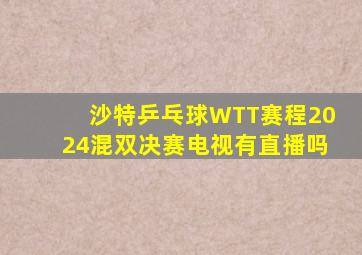 沙特乒乓球WTT赛程2024混双决赛电视有直播吗