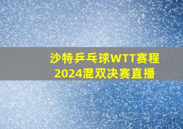 沙特乒乓球WTT赛程2024混双决赛直播