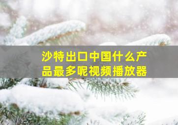 沙特出口中国什么产品最多呢视频播放器