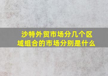 沙特外贸市场分几个区域组合的市场分别是什么