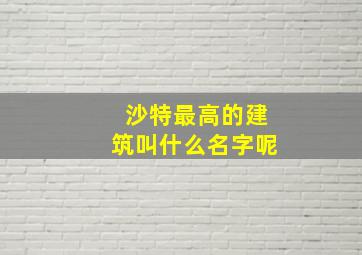 沙特最高的建筑叫什么名字呢