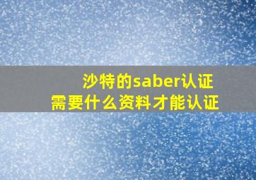 沙特的saber认证需要什么资料才能认证