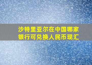 沙特里亚尔在中国哪家银行可兑换人民币现汇