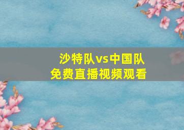 沙特队vs中国队免费直播视频观看