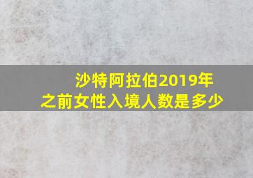 沙特阿拉伯2019年之前女性入境人数是多少