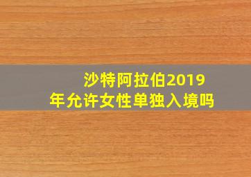 沙特阿拉伯2019年允许女性单独入境吗