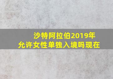 沙特阿拉伯2019年允许女性单独入境吗现在