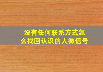 没有任何联系方式怎么找回认识的人微信号