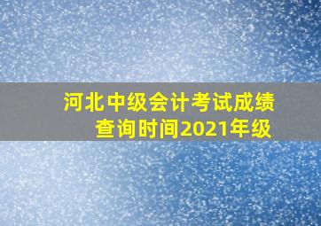 河北中级会计考试成绩查询时间2021年级