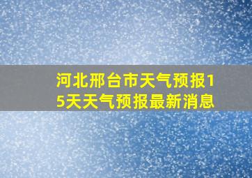 河北邢台市天气预报15天天气预报最新消息