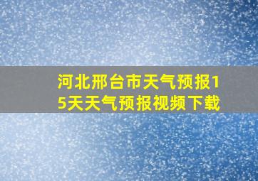 河北邢台市天气预报15天天气预报视频下载