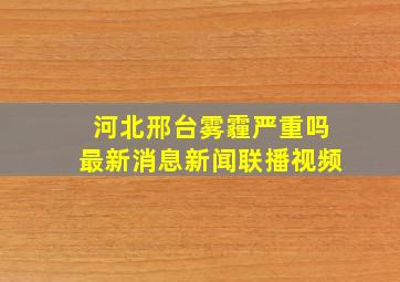 河北邢台雾霾严重吗最新消息新闻联播视频