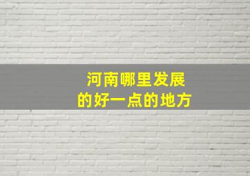 河南哪里发展的好一点的地方