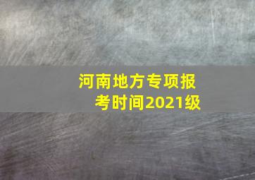 河南地方专项报考时间2021级