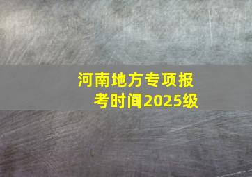 河南地方专项报考时间2025级