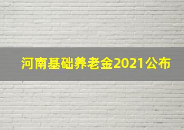 河南基础养老金2021公布