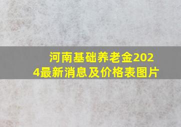 河南基础养老金2024最新消息及价格表图片