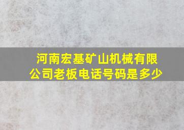 河南宏基矿山机械有限公司老板电话号码是多少