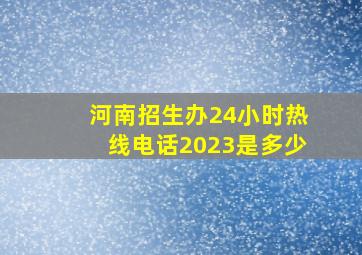 河南招生办24小时热线电话2023是多少