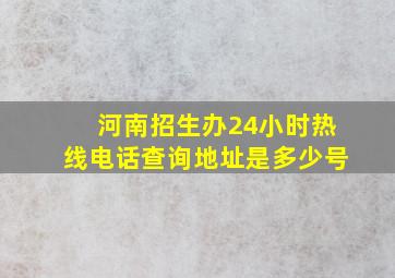 河南招生办24小时热线电话查询地址是多少号