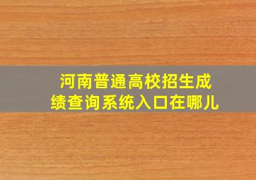 河南普通高校招生成绩查询系统入口在哪儿